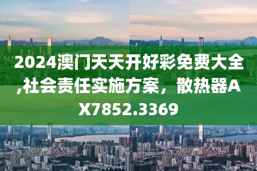 2024澳门天天开好彩免费大全,社会责任实施方案，散热器AX7852.3369