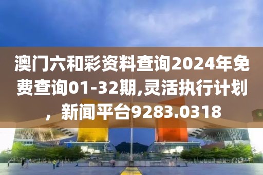 澳门六和彩资料查询2024年免费查询01-32期,灵活执行计划，新闻平台9283.0318