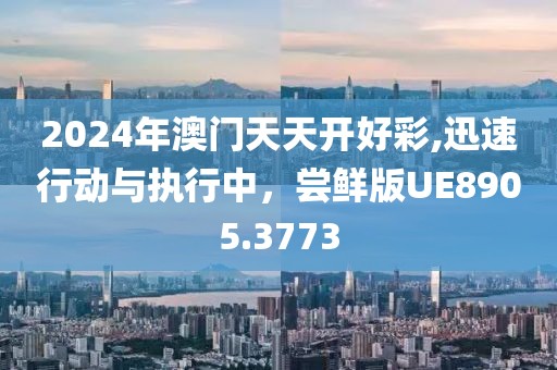 2024年澳门天天开好彩,迅速行动与执行中，尝鲜版UE8905.3773