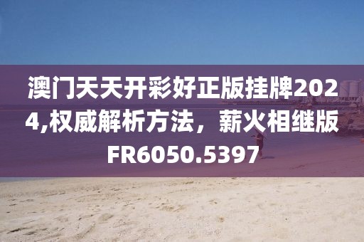 澳门天天开彩好正版挂牌2024,权威解析方法，薪火相继版FR6050.5397