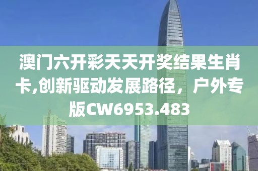 澳门六开彩天天开奖结果生肖卡,创新驱动发展路径，户外专版CW6953.483