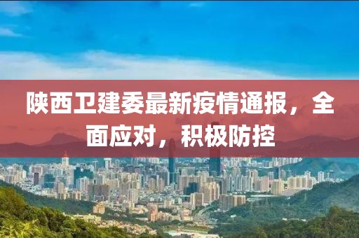 陕西卫建委最新疫情通报，全面应对，积极防控