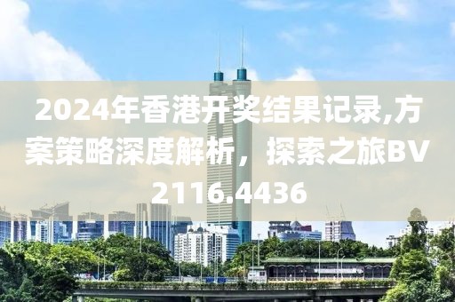 2024年香港开奖结果记录,方案策略深度解析，探索之旅BV2116.4436