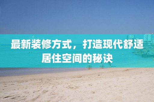 最新装修方式，打造现代舒适居住空间的秘诀