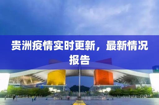 贵洲疫情实时更新，最新情况报告