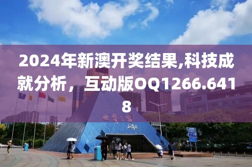 2024年新澳开奖结果,科技成就分析，互动版OQ1266.6418