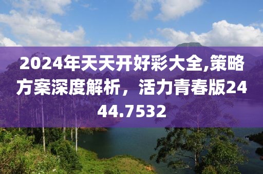 2024年天天开好彩大全,策略方案深度解析，活力青春版2444.7532
