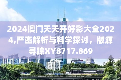 2024澳门天天开好彩大全2024,严密解析与科学探讨，版源寻踪XY8717.869