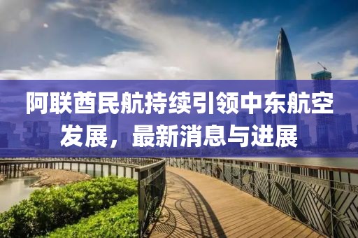阿联酋民航持续引领中东航空发展，最新消息与进展