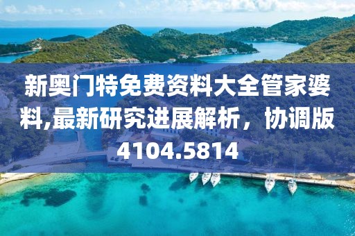 新奥门特免费资料大全管家婆料,最新研究进展解析，协调版4104.5814
