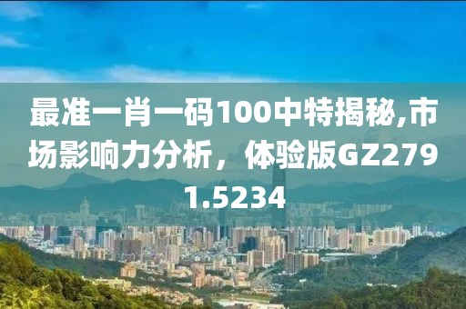 最准一肖一码100中特揭秘,市场影响力分析，体验版GZ2791.5234