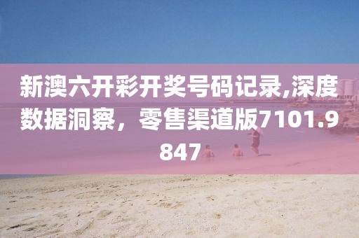 新澳六开彩开奖号码记录,深度数据洞察，零售渠道版7101.9847