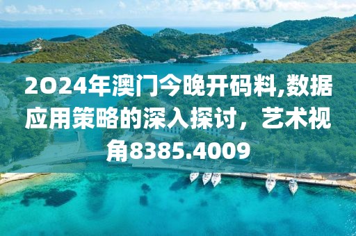 2O24年澳门今晚开码料,数据应用策略的深入探讨，艺术视角8385.4009