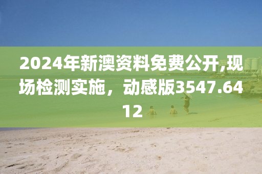 2024年新澳资料免费公开,现场检测实施，动感版3547.6412