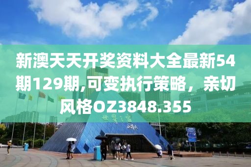 新澳天天开奖资料大全最新54期129期,可变执行策略，亲切风格OZ3848.355