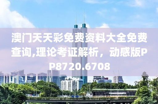 澳门天天彩免费资料大全免费查询,理论考证解析，动感版PP8720.6708