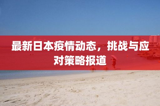 最新日本疫情动态，挑战与应对策略报道