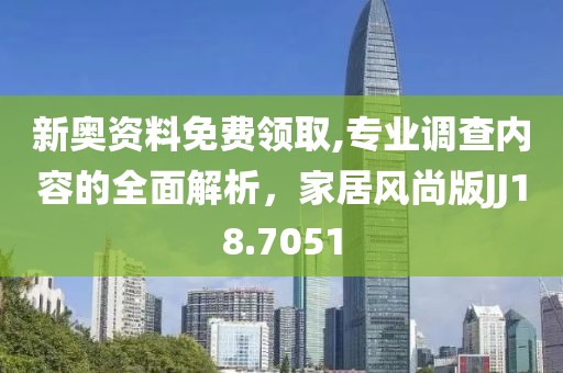 新奥资料免费领取,专业调查内容的全面解析，家居风尚版JJ18.7051