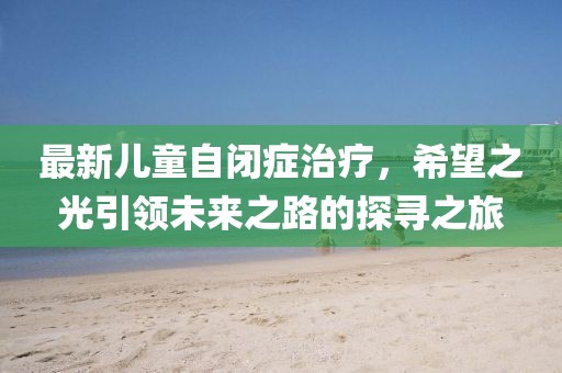 最新儿童自闭症治疗，希望之光引领未来之路的探寻之旅