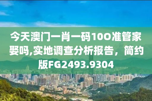 今天澳门一肖一码10O准管家娶吗,实地调查分析报告，简约版FG2493.9304