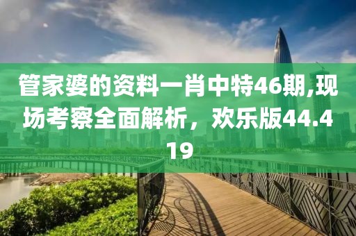 管家婆的资料一肖中特46期,现场考察全面解析，欢乐版44.419