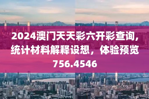 2024澳门天天彩六开彩查询,统计材料解释设想，体验预览756.4546