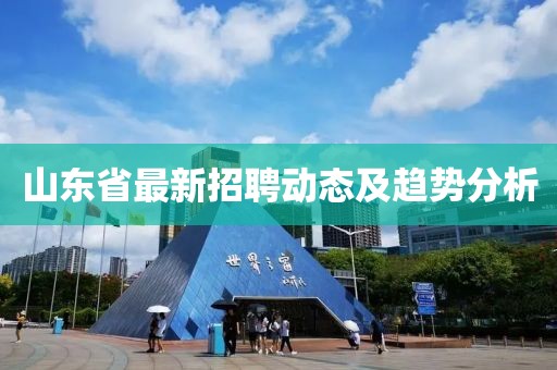 山东省最新招聘动态及趋势分析