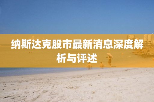 纳斯达克股市最新消息深度解析与评述