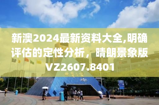 新澳2024最新资料大全,明确评估的定性分析，晴朗景象版VZ2607.8401