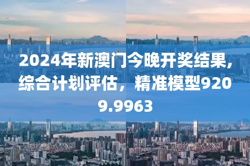 2024年新澳门今晚开奖结果,综合计划评估，精准模型9209.9963