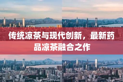 传统凉茶与现代创新，最新药品凉茶融合之作