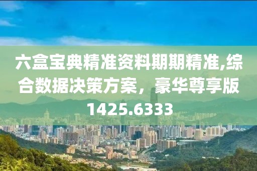 六盒宝典精准资料期期精准,综合数据决策方案，豪华尊享版1425.6333
