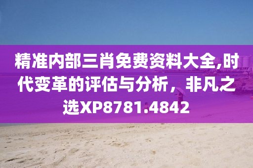 精准内部三肖免费资料大全,时代变革的评估与分析，非凡之选XP8781.4842