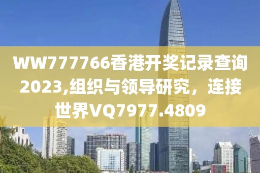 WW777766香港开奖记录查询2023,组织与领导研究，连接世界VQ7977.4809