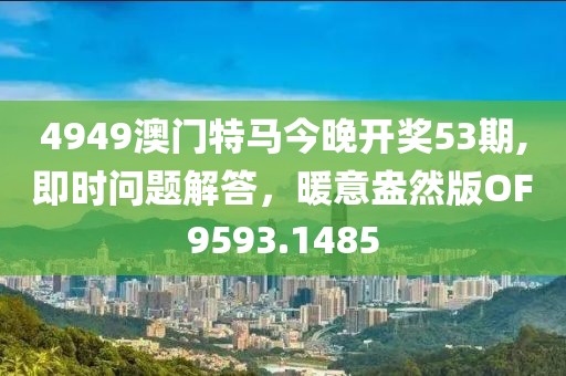 4949澳门特马今晚开奖53期,即时问题解答，暖意盎然版OF9593.1485