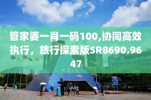 管家婆一肖一码100,协同高效执行，旅行探索版SR8690.9647