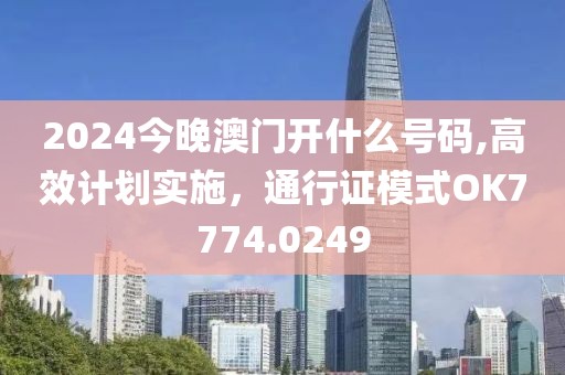 2024今晚澳门开什么号码,高效计划实施，通行证模式OK7774.0249