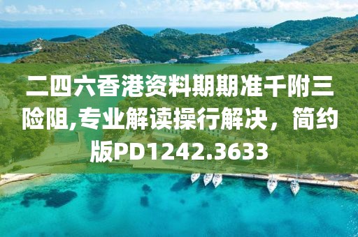 二四六香港资料期期准千附三险阻,专业解读操行解决，简约版PD1242.3633