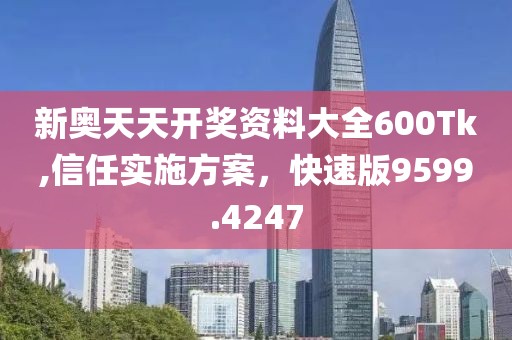 新奥天天开奖资料大全600Tk,信任实施方案，快速版9599.4247