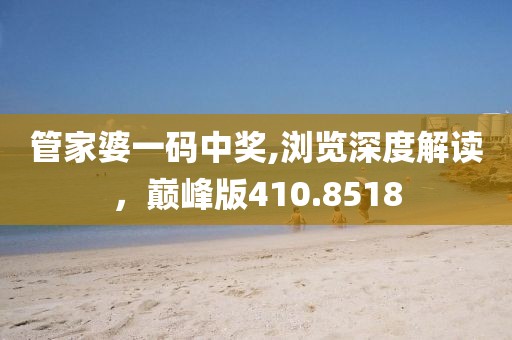 管家婆一码中奖,浏览深度解读，巅峰版410.8518