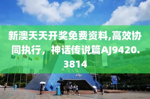 新澳天天开奖免费资料,高效协同执行，神话传说篇AJ9420.3814