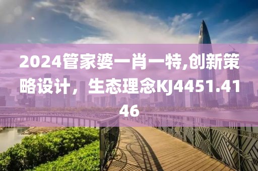 2024管家婆一肖一特,创新策略设计，生态理念KJ4451.4146