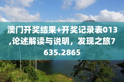 澳门开奖结果+开奖记录表013,论述解读与说明，发现之旅7635.2865