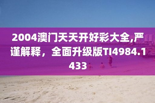 2004澳门天天开好彩大全,严谨解释，全面升级版TI4984.1433