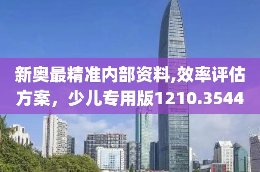 新奥最精准内部资料,效率评估方案，少儿专用版1210.3544