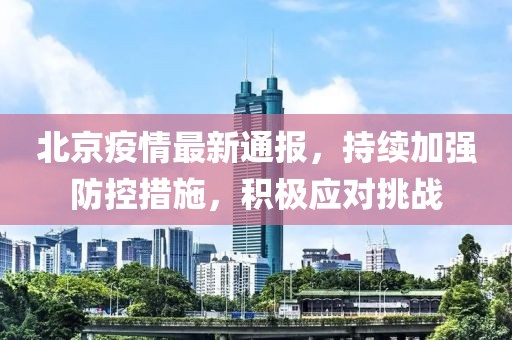 北京疫情最新通报，持续加强防控措施，积极应对挑战