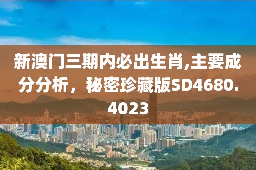 新澳门三期内必出生肖,主要成分分析，秘密珍藏版SD4680.4023