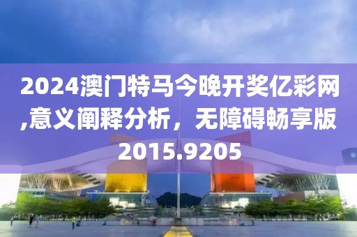 2024澳门特马今晚开奖亿彩网,意义阐释分析，无障碍畅享版2015.9205