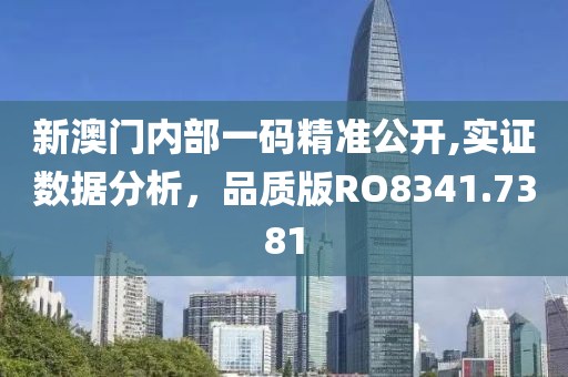 新澳门内部一码精准公开,实证数据分析，品质版RO8341.7381