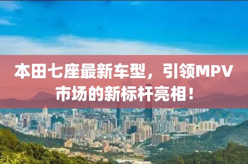 本田七座最新车型，引领MPV市场的新标杆亮相！